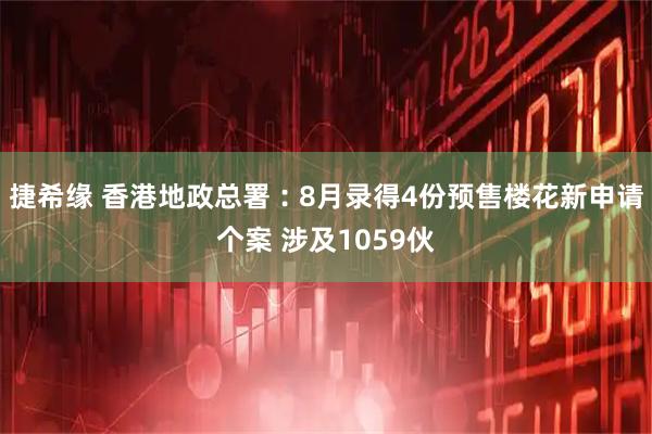 捷希缘 香港地政总署︰8月录得4份预售楼花新申请个案 涉及1059伙