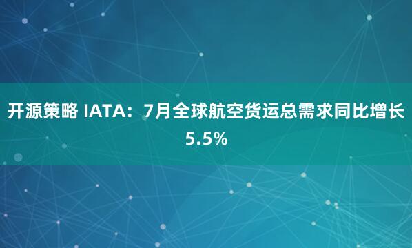 开源策略 IATA：7月全球航空货运总需求同比增长5.5%