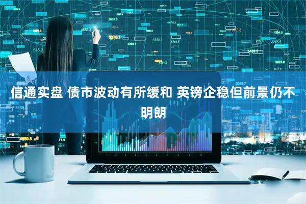 信通实盘 债市波动有所缓和 英镑企稳但前景仍不明朗