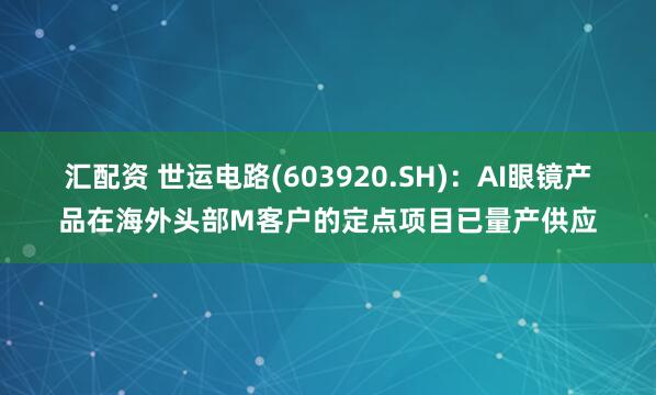 汇配资 世运电路(603920.SH)：AI眼镜产品在海外头部M客户的定点项目已量产供应