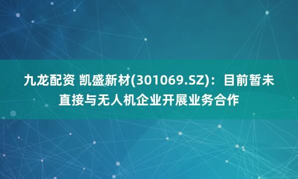 九龙配资 凯盛新材(301069.SZ)：目前暂未直接与无人机企业开展业务合作