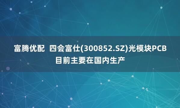 富腾优配  四会富仕(300852.SZ)光模块PCB目前主要在国内生产