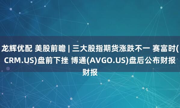 龙辉优配 美股前瞻 | 三大股指期货涨跌不一 赛富时(CRM.US)盘前下挫 博通(AVGO.US)盘后公布财报