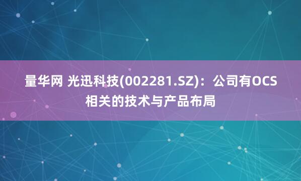 量华网 光迅科技(002281.SZ)：公司有OCS相关的技术与产品布局