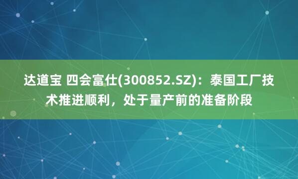 达道宝 四会富仕(300852.SZ)：泰国工厂技术推进顺利，处于量产前的准备阶段