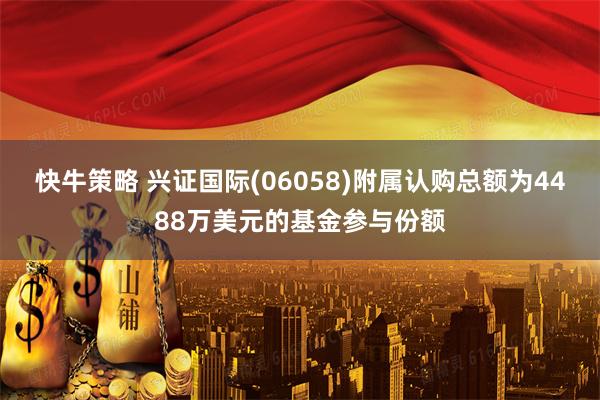 快牛策略 兴证国际(06058)附属认购总额为4488万美元的基金参与份额
