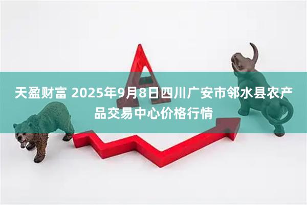 天盈财富 2025年9月8日四川广安市邻水县农产品交易中心价格行情