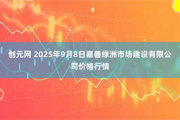 创元网 2025年9月8日嘉善绿洲市场建设有限公司价格行情