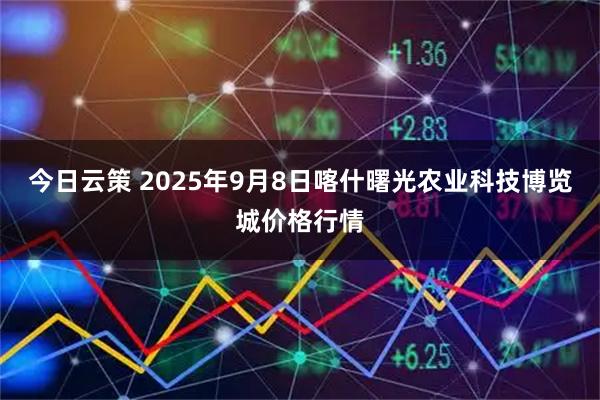 今日云策 2025年9月8日喀什曙光农业科技博览城价格行情