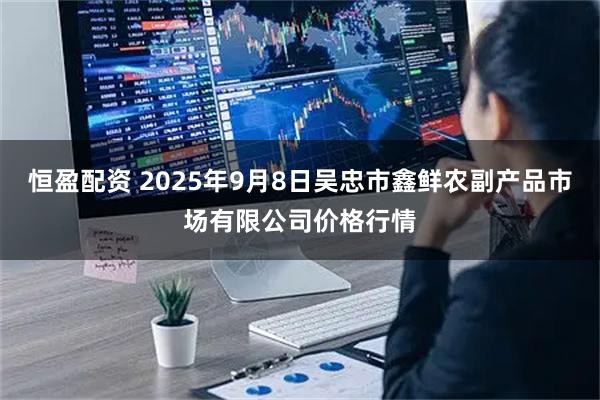 恒盈配资 2025年9月8日吴忠市鑫鲜农副产品市场有限公司价格行情