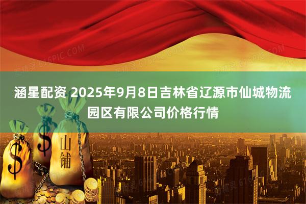 涵星配资 2025年9月8日吉林省辽源市仙城物流园区有限公司价格行情