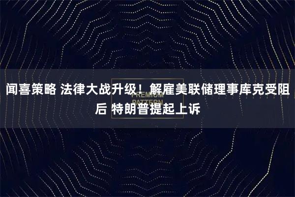 闻喜策略 法律大战升级！解雇美联储理事库克受阻后 特朗普提起上诉