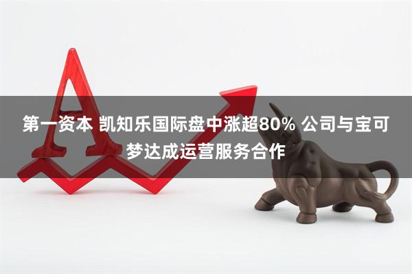 第一资本 凯知乐国际盘中涨超80% 公司与宝可梦达成运营服务合作