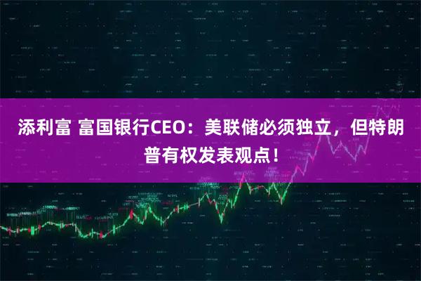 添利富 富国银行CEO：美联储必须独立，但特朗普有权发表观点！