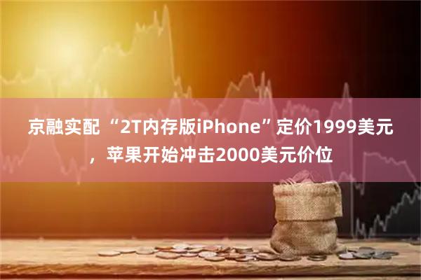 京融实配 “2T内存版iPhone”定价1999美元，苹果开始冲击2000美元价位