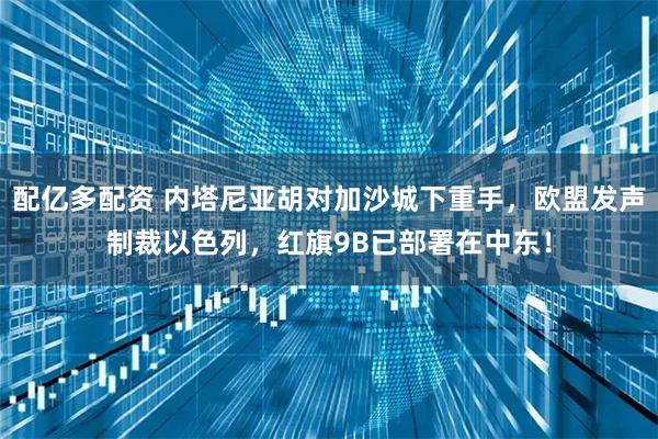 配亿多配资 内塔尼亚胡对加沙城下重手，欧盟发声制裁以色列，红旗9B已部署在中东！