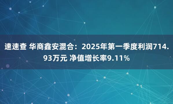 速速查 华商鑫安混合：2025年第一季度利润714.93万元 净值增长率9.11%