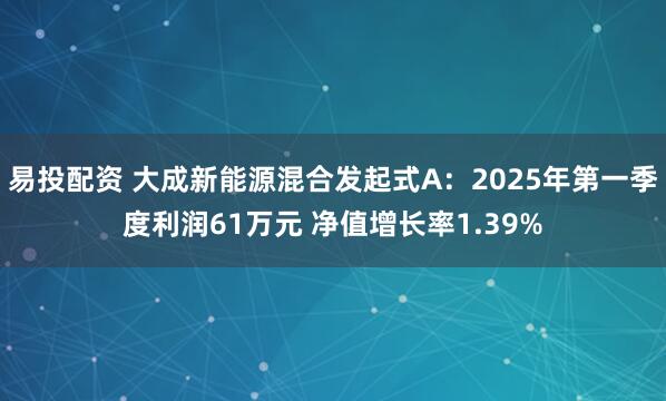易投配资 大成新能源混合发起式A：2025年第一季度利润61万元 净值增长率1.39%
