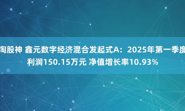 淘股神 鑫元数字经济混合发起式A：2025年第一季度利润150.15万元 净值增长率10.93%