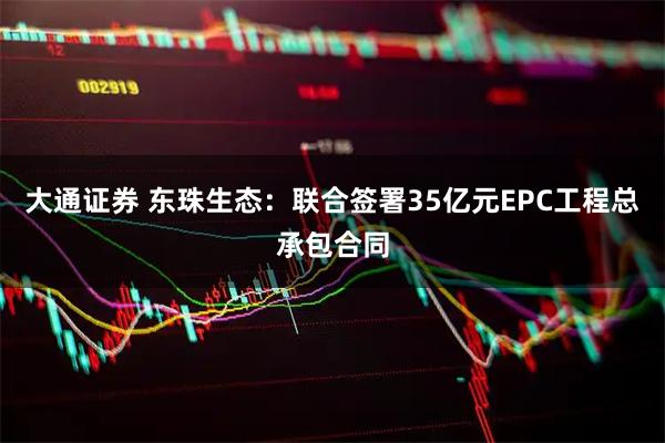大通证券 东珠生态：联合签署35亿元EPC工程总承包合同