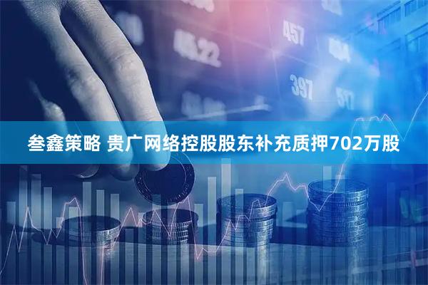 叁鑫策略 贵广网络控股股东补充质押702万股