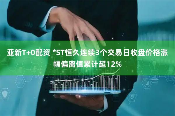 亚新T+0配资 *ST恒久连续3个交易日收盘价格涨幅偏离值累计超12%