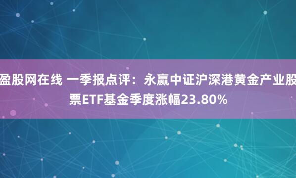 盈股网在线 一季报点评：永赢中证沪深港黄金产业股票ETF基金季度涨幅23.80%