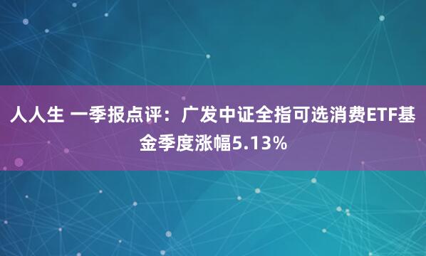 人人生 一季报点评：广发中证全指可选消费ETF基金季度涨幅5.13%