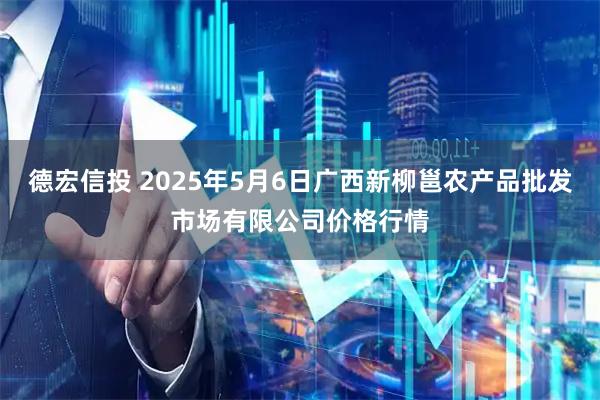 德宏信投 2025年5月6日广西新柳邕农产品批发市场有限公司价格行情