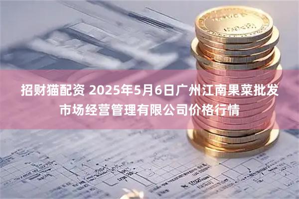 招财猫配资 2025年5月6日广州江南果菜批发市场经营管理有限公司价格行情