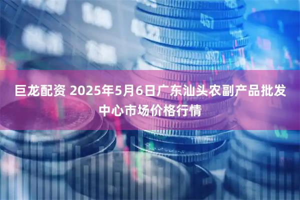 巨龙配资 2025年5月6日广东汕头农副产品批发中心市场价格行情