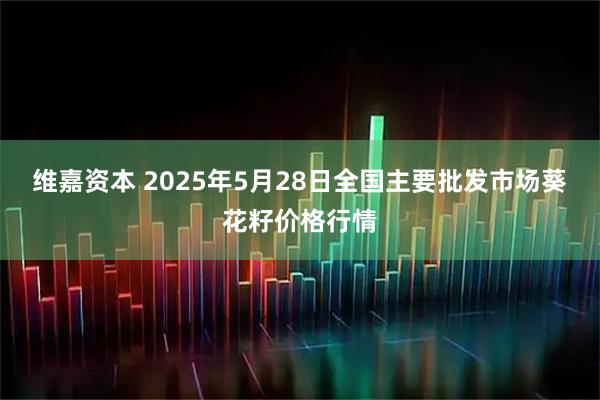 维嘉资本 2025年5月28日全国主要批发市场葵花籽价格行情