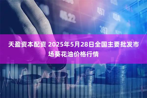 天盈资本配资 2025年5月28日全国主要批发市场葵花油价格行情