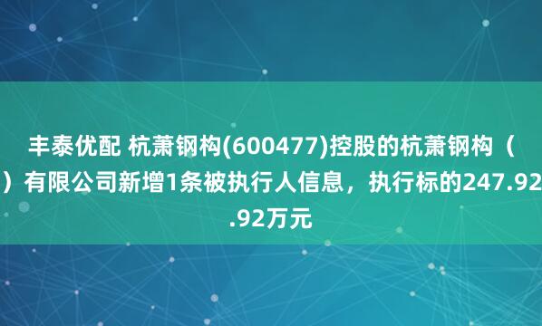 丰泰优配 杭萧钢构(600477)控股的杭萧钢构（兰考）有限公司新增1条被执行人信息，执行标的247.92万元
