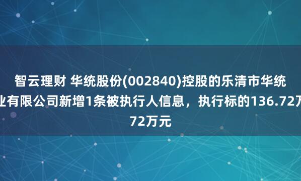 智云理财 华统股份(002840)控股的乐清市华统牧业有限公司新增1条被执行人信息，执行标的136.72万元