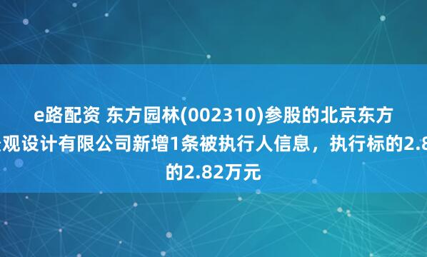 e路配资 东方园林(002310)参股的北京东方易地景观设计有限公司新增1条被执行人信息，执行标的2.82万元