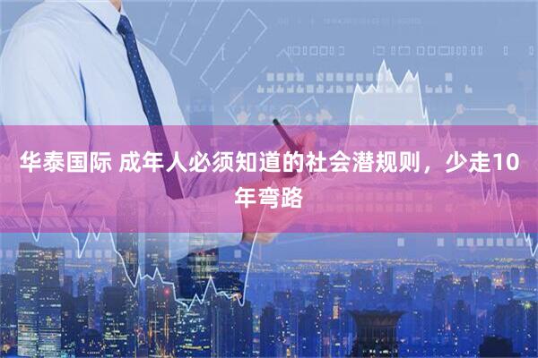 华泰国际 成年人必须知道的社会潜规则，少走10年弯路