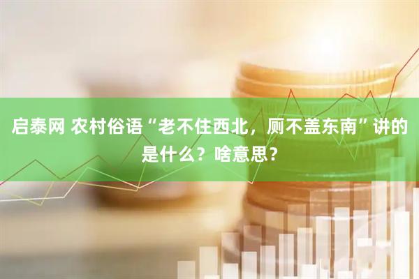 启泰网 农村俗语“老不住西北，厕不盖东南”讲的是什么？啥意思？