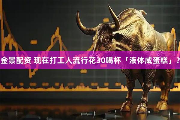 金景配资 现在打工人流行花30喝杯「液体咸蛋糕」？