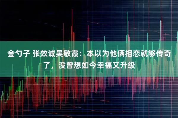 金勺子 张效诚吴敏霞：本以为他俩相恋就够传奇了，没曾想如今幸福又升级
