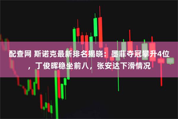 配查网 斯诺克最新排名揭晓：墨菲夺冠攀升4位，丁俊晖稳坐前八，张安达下滑情况