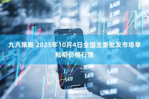 九八策略 2025年10月4日全国主要批发市场早籼稻价格行情