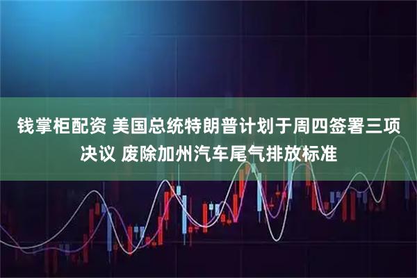 钱掌柜配资 美国总统特朗普计划于周四签署三项决议 废除加州汽车尾气排放标准