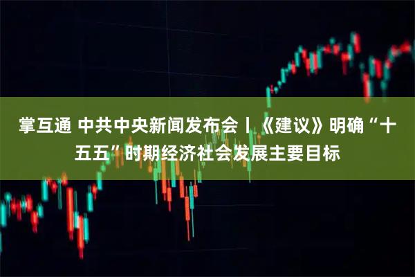 掌互通 中共中央新闻发布会丨《建议》明确“十五五”时期经济社会发展主要目标