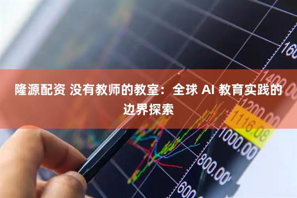 隆源配资 没有教师的教室：全球 AI 教育实践的边界探索