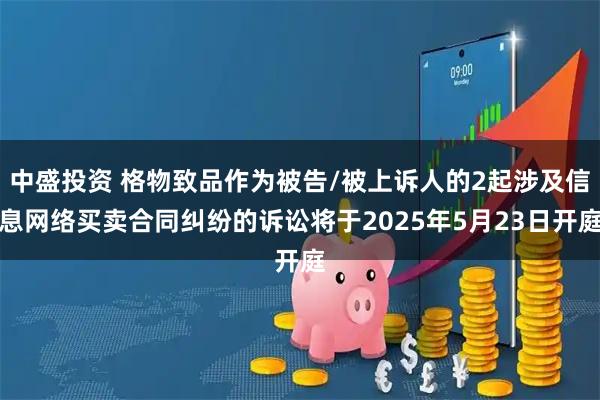 中盛投资 格物致品作为被告/被上诉人的2起涉及信息网络买卖合同纠纷的诉讼将于2025年5月23日开庭