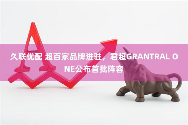 久联优配 超百家品牌进驻，君超GRANTRAL ONE公布首批阵容