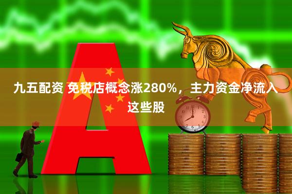 九五配资 免税店概念涨280%，主力资金净流入这些股