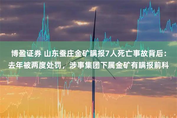博盈证券 山东蚕庄金矿瞒报7人死亡事故背后：去年被两度处罚，涉事集团下属金矿有瞒报前科