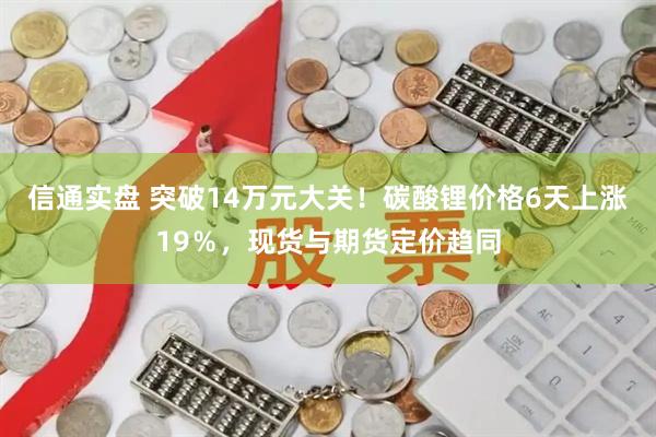 信通实盘 突破14万元大关！碳酸锂价格6天上涨19％，现货与期货定价趋同